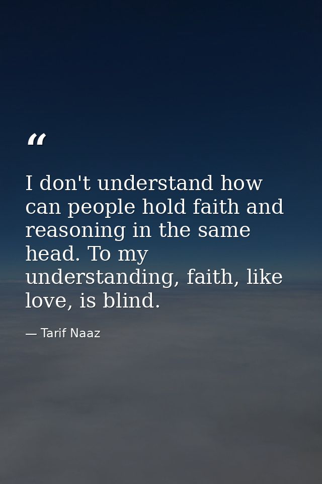 I don't understand how can people hold faith and reasoning in the same head. To my understanding, faith, like love, is b — Tarif Naaz
