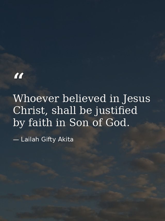 Whoever believed in Jesus Christ, shall be justified by faith in Son of God. — Lailah Gifty Akita