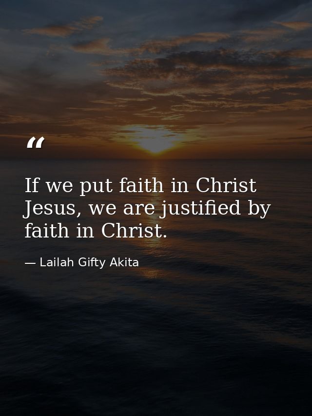 If we put faith in Christ Jesus, we are justified by faith in Christ. — Lailah Gifty Akita