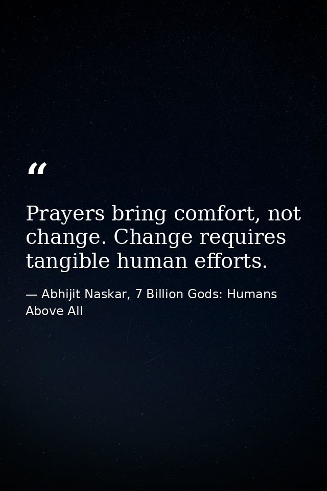 Prayers bring comfort, not change. Change requires tangible human efforts. — Abhijit Naskar, 7 Billion Gods: Humans Above All