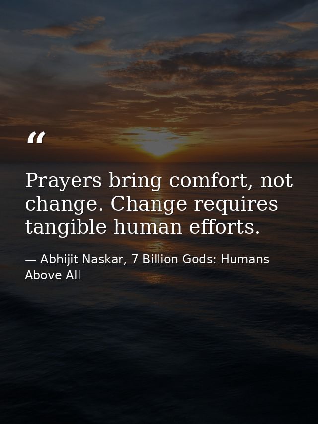 Prayers bring comfort, not change. Change requires tangible human efforts. — Abhijit Naskar, 7 Billion Gods: Humans Above All