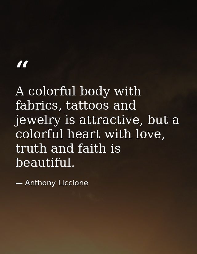 A colorful body with fabrics, tattoos and jewelry is attractive, but a colorful heart with love, truth and faith is beau — Anthony Liccione