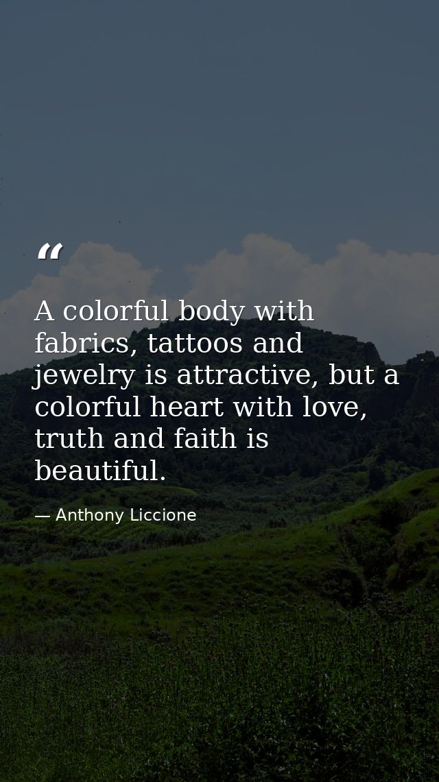 A colorful body with fabrics, tattoos and jewelry is attractive, but a colorful heart with love, truth and faith is beau — Anthony Liccione