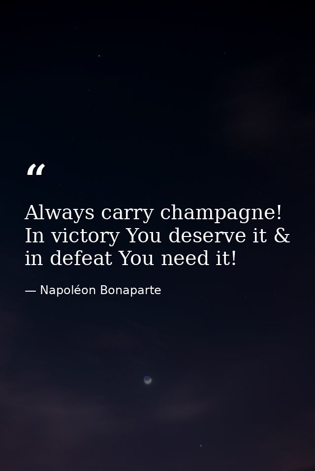 Always carry champagne! In victory You deserve it & in defeat You need it! — Napoléon Bonaparte