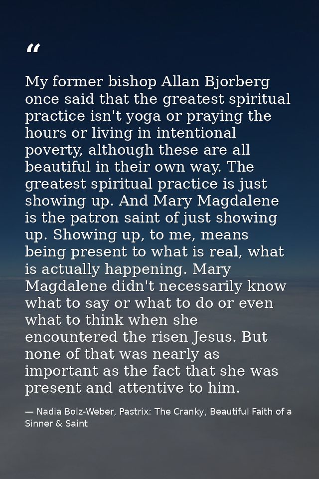 My former bishop Allan Bjorberg once said that the greatest spiritual practice isn't yoga or praying the hours or living — Nadia Bolz-Weber, Pastrix: The Cranky, Beautiful Faith of a Sinner & Saint