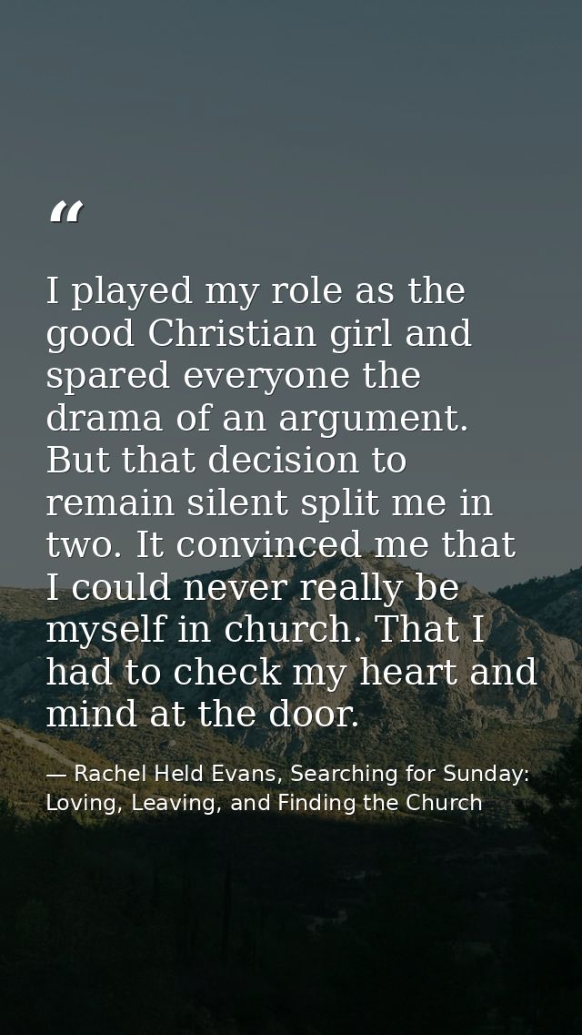 I played my role as the good Christian girl and spared everyone the drama of an argument. But that decision to remain si — Rachel Held Evans, Searching for Sunday: Loving, Leaving, and Finding the Church