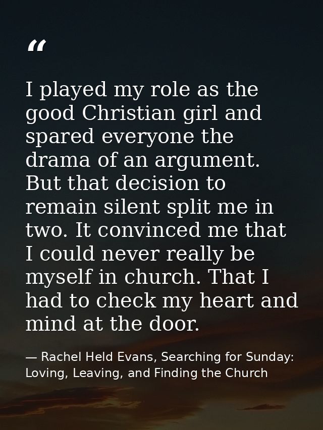 I played my role as the good Christian girl and spared everyone the drama of an argument. But that decision to remain si — Rachel Held Evans, Searching for Sunday: Loving, Leaving, and Finding the Church