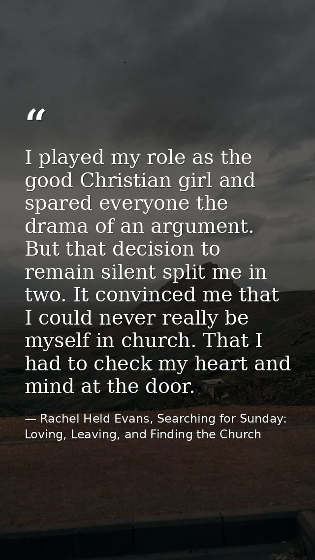 I played my role as the good Christian girl and spared everyone the drama of an argument. But that decision to remain si — Rachel Held Evans, Searching for Sunday: Loving, Leaving, and Finding the Church