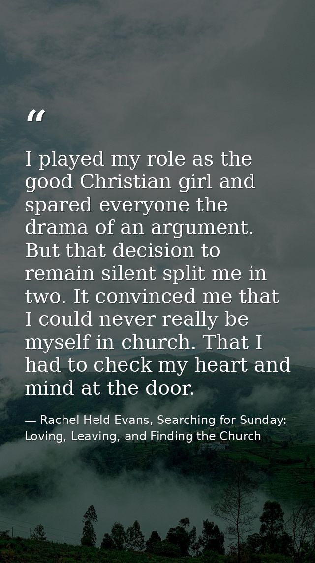 I played my role as the good Christian girl and spared everyone the drama of an argument. But that decision to remain si — Rachel Held Evans, Searching for Sunday: Loving, Leaving, and Finding the Church