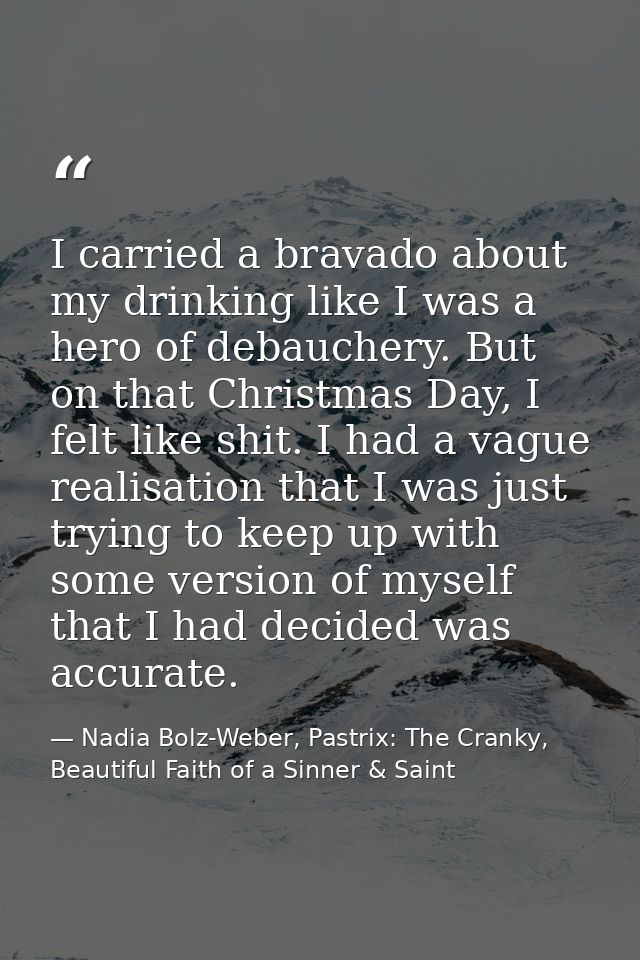 I carried a bravado about my drinking like I was a hero of debauchery. But on that Christmas Day, I felt like shit. I ha — Nadia Bolz-Weber, Pastrix: The Cranky, Beautiful Faith of a Sinner & Saint