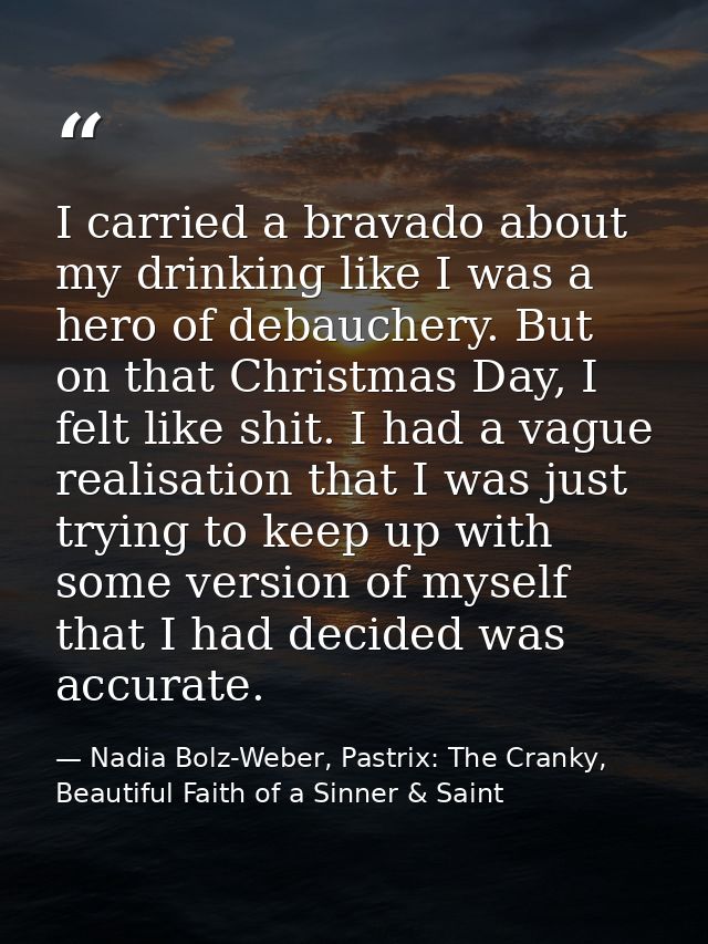 I carried a bravado about my drinking like I was a hero of debauchery. But on that Christmas Day, I felt like shit. I ha — Nadia Bolz-Weber, Pastrix: The Cranky, Beautiful Faith of a Sinner & Saint