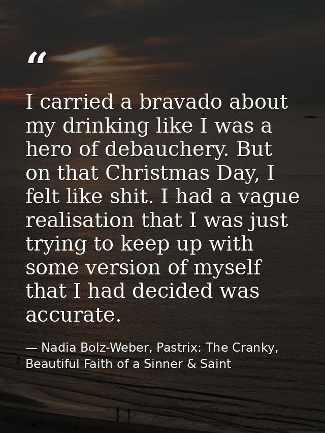 I carried a bravado about my drinking like I was a hero of debauchery. But on that Christmas Day, I felt like shit. I ha — Nadia Bolz-Weber, Pastrix: The Cranky, Beautiful Faith of a Sinner & Saint