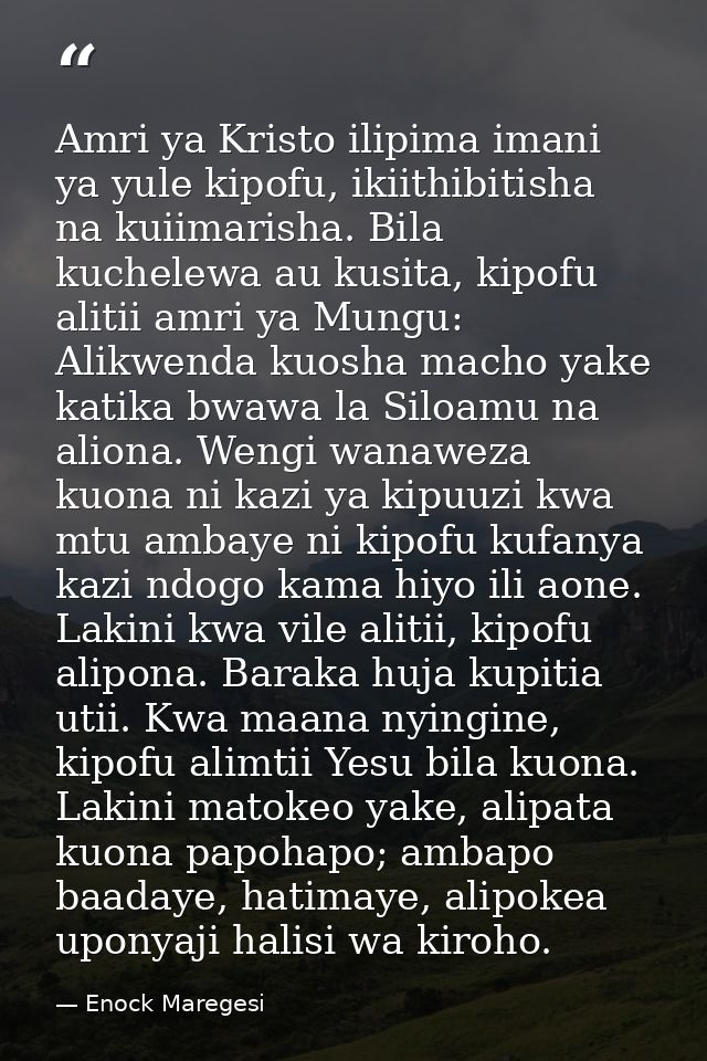 Amri ya Kristo ilipima imani ya yule kipofu, ikiithibitisha na kuiimarisha. Bila kuchelewa au kusita, kipofu alitii amri — Enock Maregesi