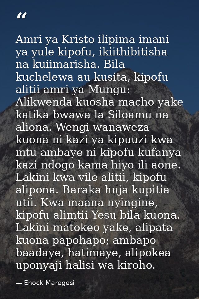 Amri ya Kristo ilipima imani ya yule kipofu, ikiithibitisha na kuiimarisha. Bila kuchelewa au kusita, kipofu alitii amri — Enock Maregesi
