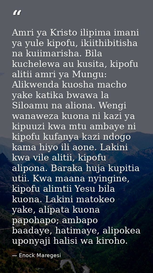 Amri ya Kristo ilipima imani ya yule kipofu, ikiithibitisha na kuiimarisha. Bila kuchelewa au kusita, kipofu alitii amri — Enock Maregesi