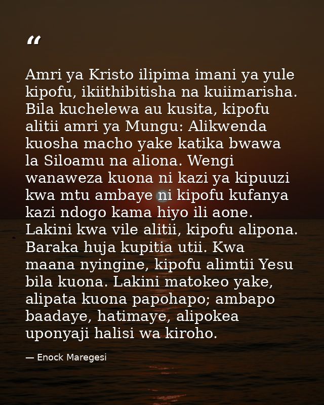 Amri ya Kristo ilipima imani ya yule kipofu, ikiithibitisha na kuiimarisha. Bila kuchelewa au kusita, kipofu alitii amri — Enock Maregesi