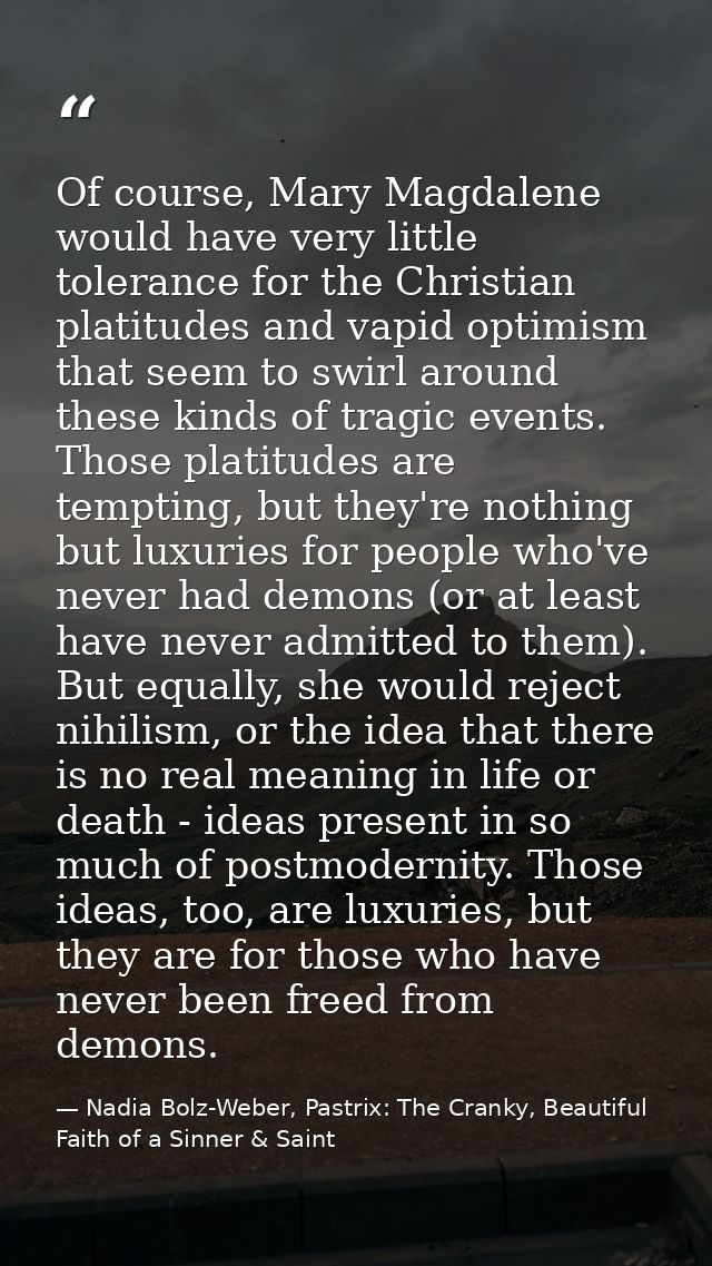 Of course, Mary Magdalene would have very little tolerance for the Christian platitudes and vapid optimism that seem to  — Nadia Bolz-Weber, Pastrix: The Cranky, Beautiful Faith of a Sinner & Saint