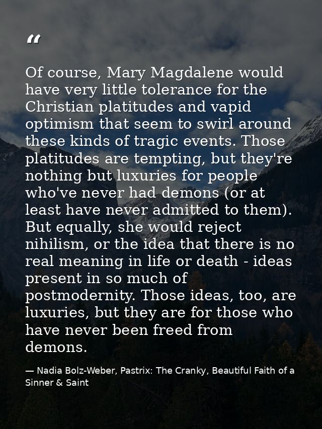 Of course, Mary Magdalene would have very little tolerance for the Christian platitudes and vapid optimism that seem to  — Nadia Bolz-Weber, Pastrix: The Cranky, Beautiful Faith of a Sinner & Saint