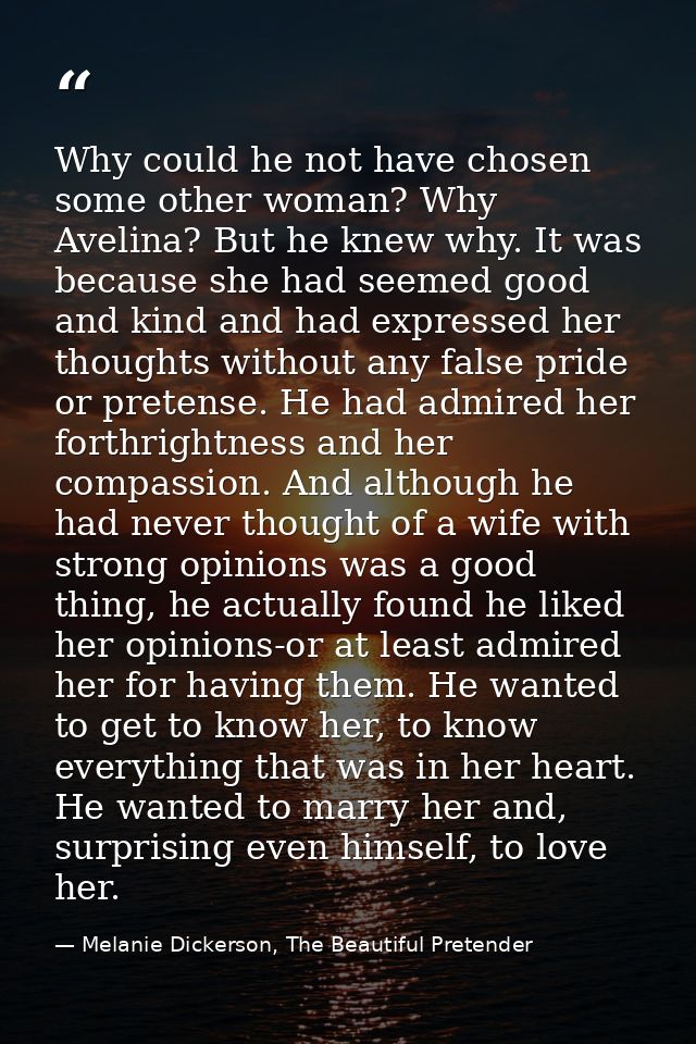 Why could he not have chosen some other woman? Why Avelina? But he knew why. It was because she had seemed good and kind — Melanie Dickerson, The Beautiful Pretender