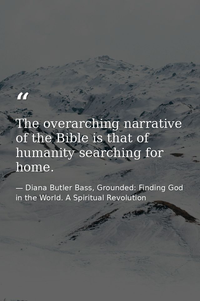 The overarching narrative of the Bible is that of humanity searching for home. — Diana Butler Bass, Grounded: Finding God in the World. A Spiritual Revolution