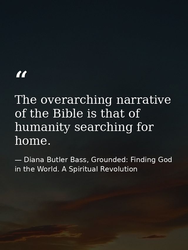 The overarching narrative of the Bible is that of humanity searching for home. — Diana Butler Bass, Grounded: Finding God in the World. A Spiritual Revolution