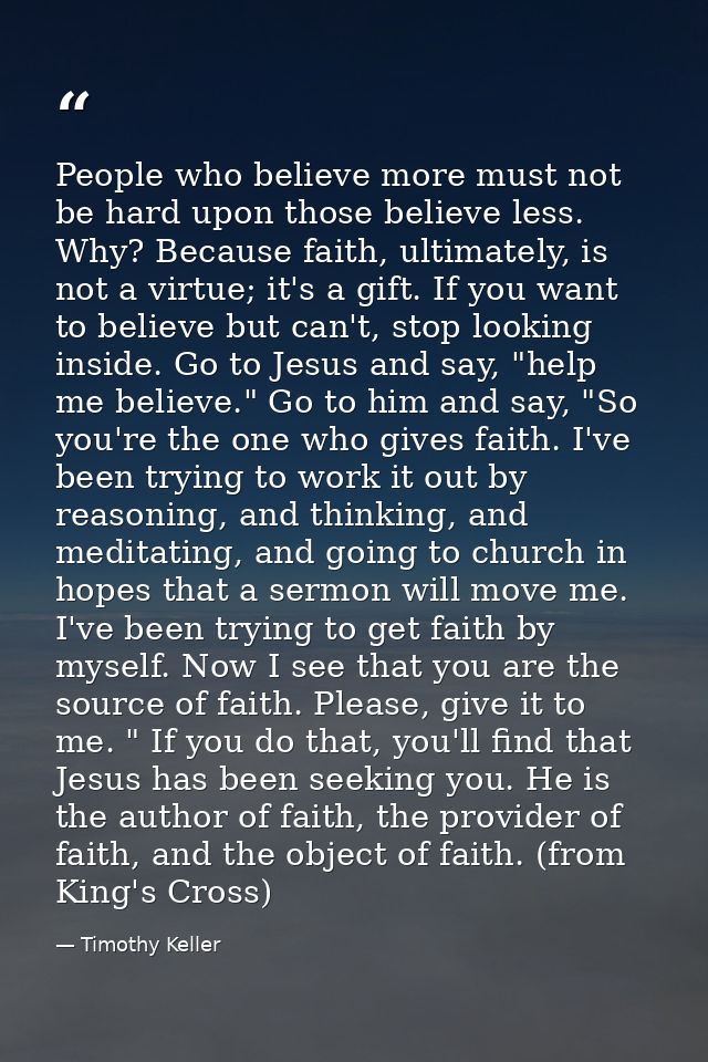 People who believe more must not be hard upon those believe less. Why? Because faith, ultimately, is not a virtue; it's  — Timothy Keller