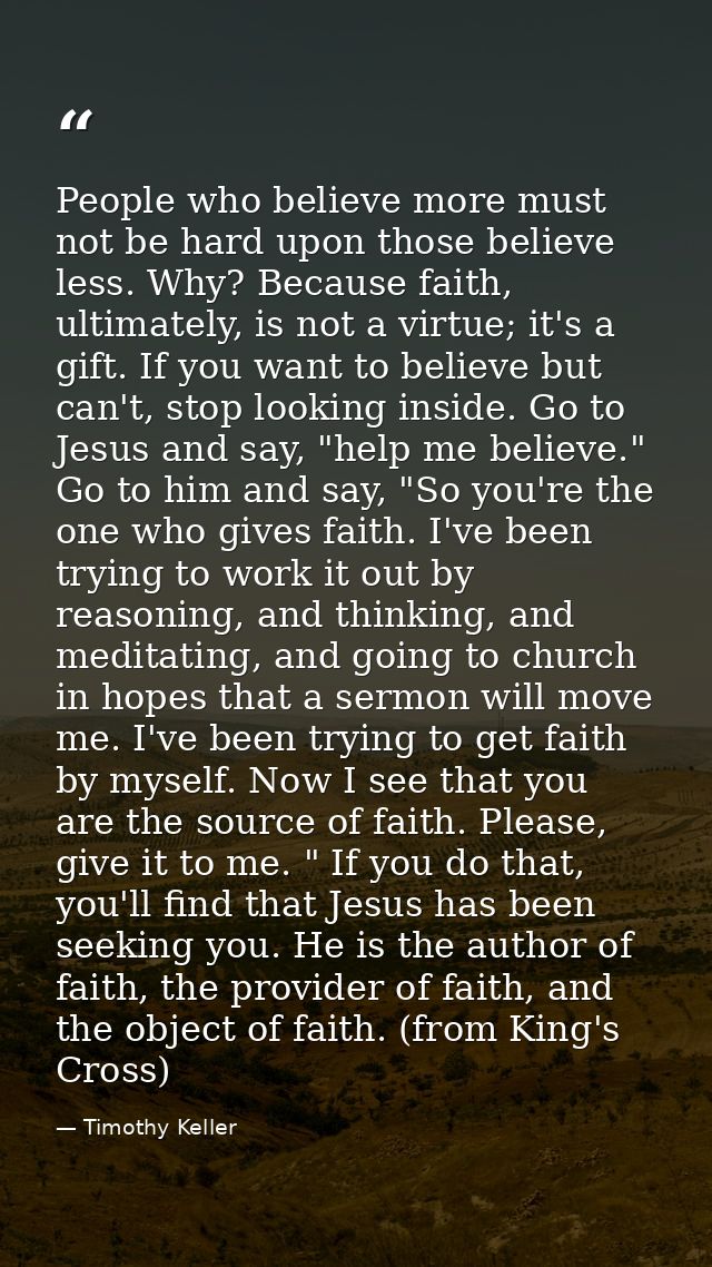 People who believe more must not be hard upon those believe less. Why? Because faith, ultimately, is not a virtue; it's  — Timothy Keller