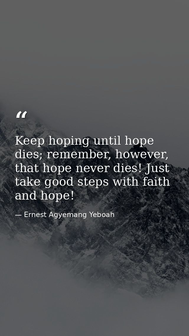 Keep hoping until hope dies; remember, however, that hope never dies! Just take good steps with faith and hope! — Ernest Agyemang Yeboah
