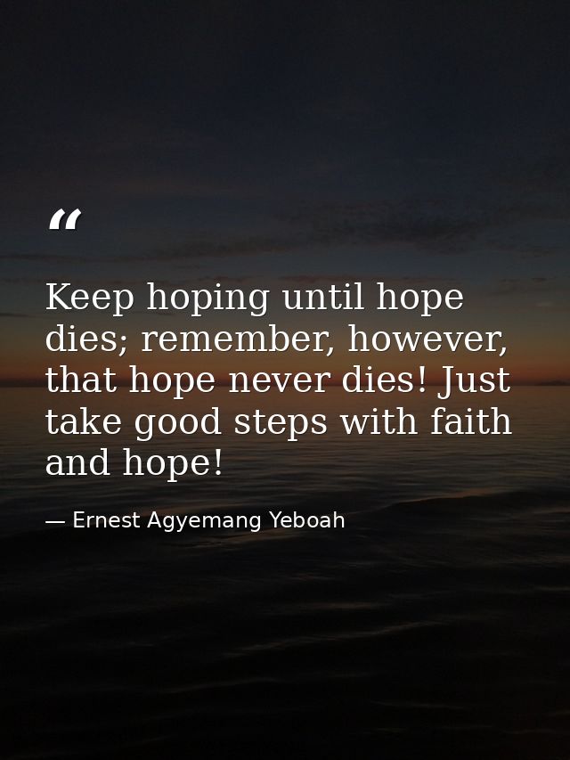 Keep hoping until hope dies; remember, however, that hope never dies! Just take good steps with faith and hope! — Ernest Agyemang Yeboah