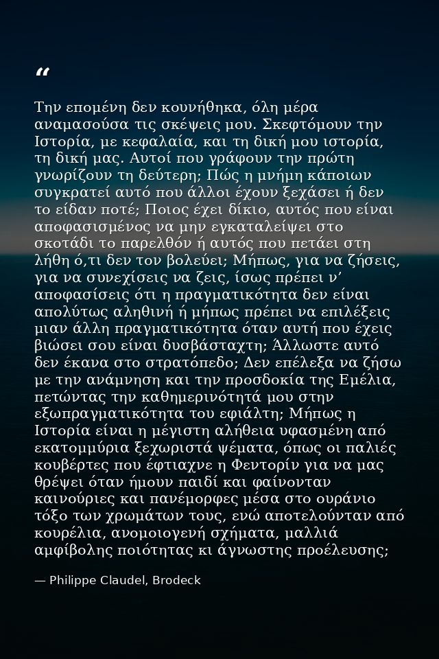 Την επομένη δεν κουνήθηκα, όλη μέρα αναμασούσα τις σκέψεις μου. Σκεφτόμουν την Ιστορία, με κεφαλαία, και τη δική μου ιστ — Philippe Claudel, Brodeck