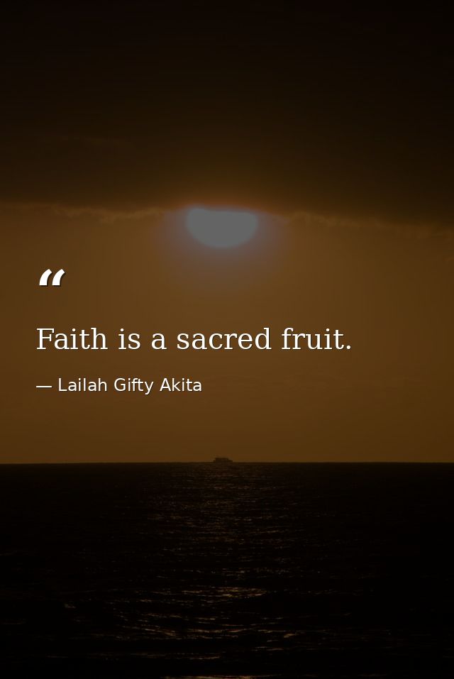 Faith is a sacred fruit. — Lailah Gifty Akita