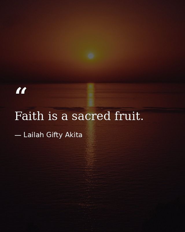 Faith is a sacred fruit. — Lailah Gifty Akita