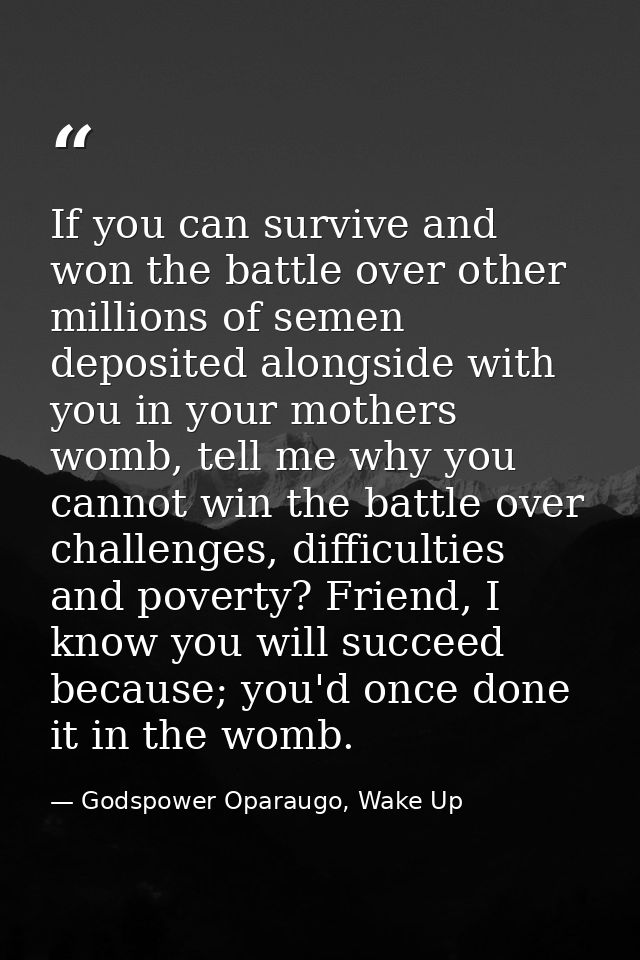If you can survive and won the battle over other millions of semen deposited alongside with you in your mothers womb, te — Godspower Oparaugo, Wake Up