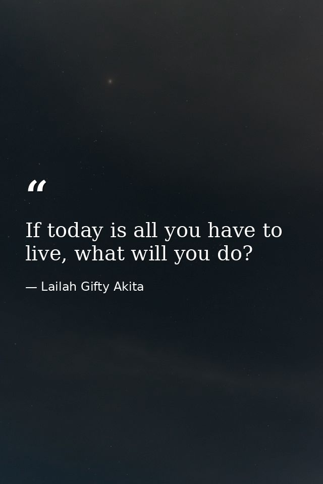 If today is all you have to live, what will you do? — Lailah Gifty Akita