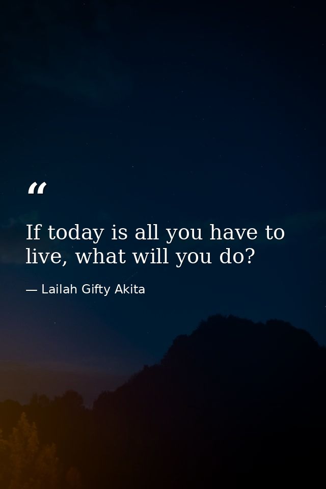 If today is all you have to live, what will you do? — Lailah Gifty Akita