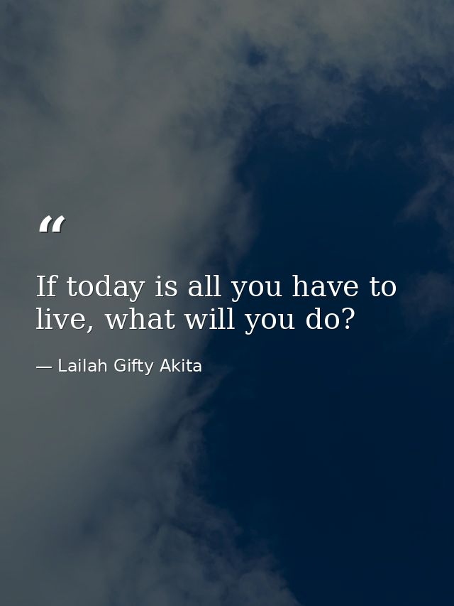 If today is all you have to live, what will you do? — Lailah Gifty Akita