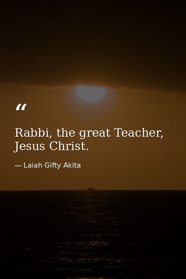 Rabbi, the great Teacher, Jesus Christ. — Laiah Gifty Akita