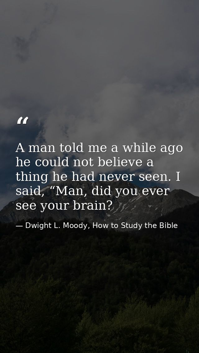 A man told me a while ago he could not believe a thing he had never seen. I said, “Man, did you ever see your brain? — Dwight L. Moody, How to Study the Bible