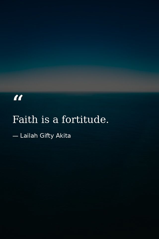 Faith is a fortitude. — Lailah Gifty Akita