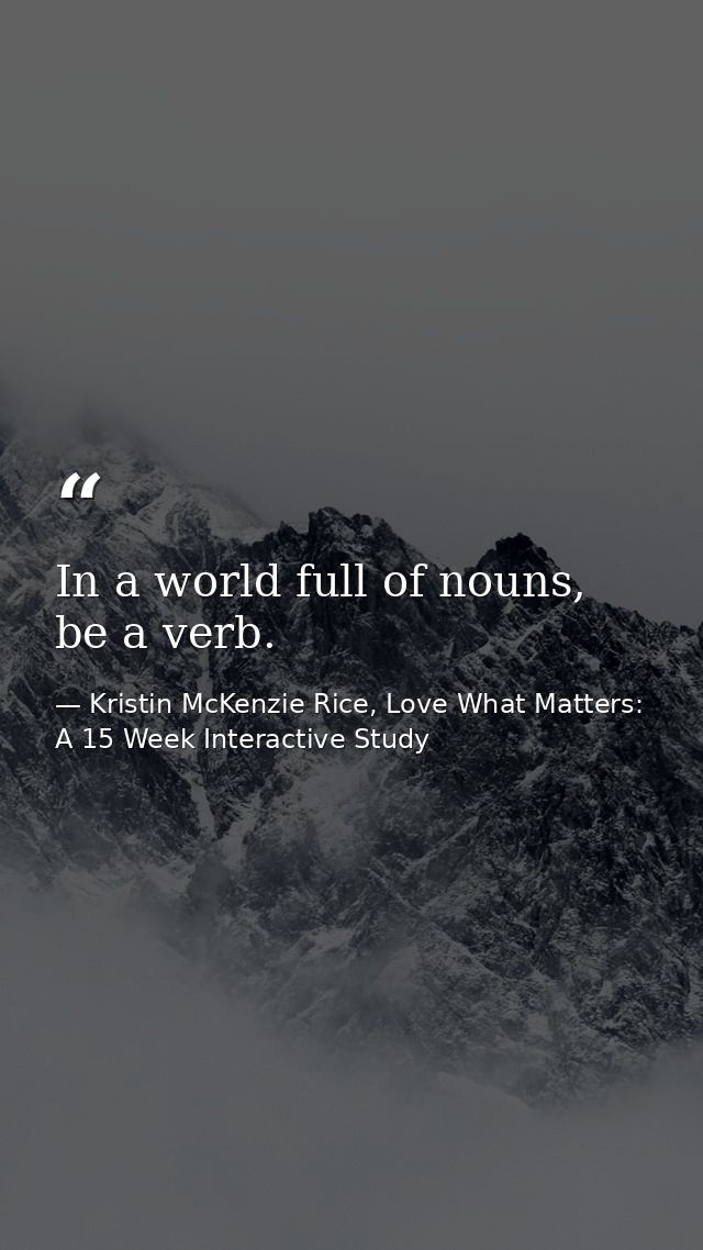 In a world full of nouns, be a verb. — Kristin McKenzie Rice, Love What Matters: A 15 Week Interactive Study