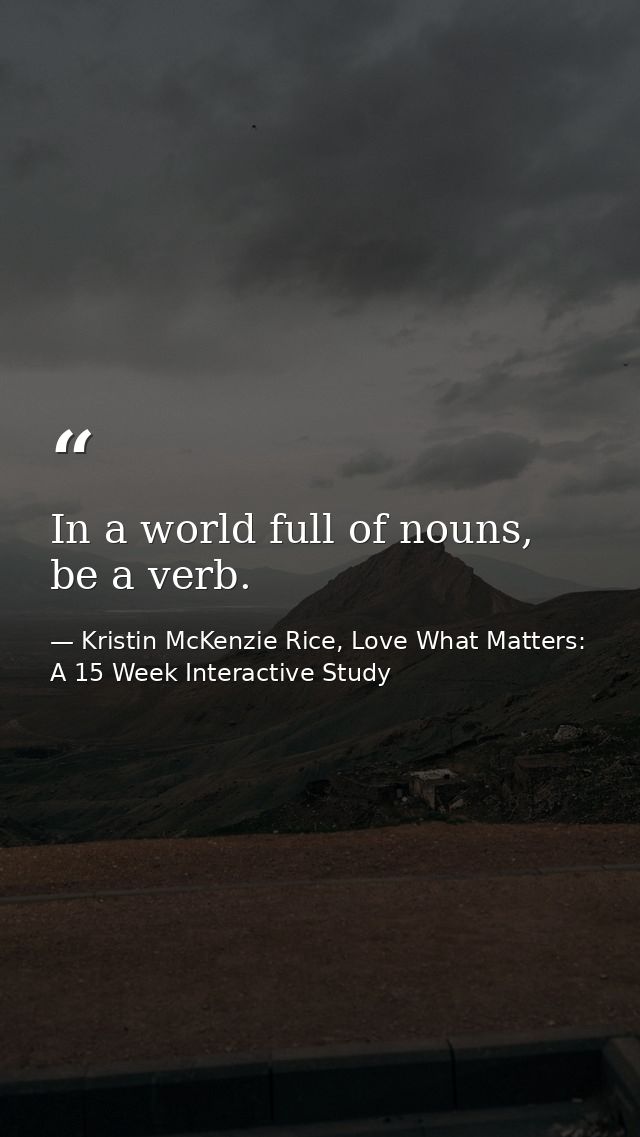 In a world full of nouns, be a verb. — Kristin McKenzie Rice, Love What Matters: A 15 Week Interactive Study