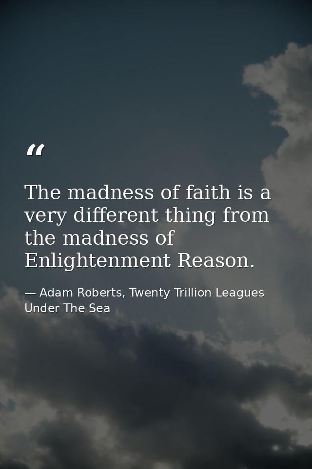 The madness of faith is a very different thing from the madness of Enlightenment Reason. — Adam Roberts, Twenty Trillion Leagues Under The Sea