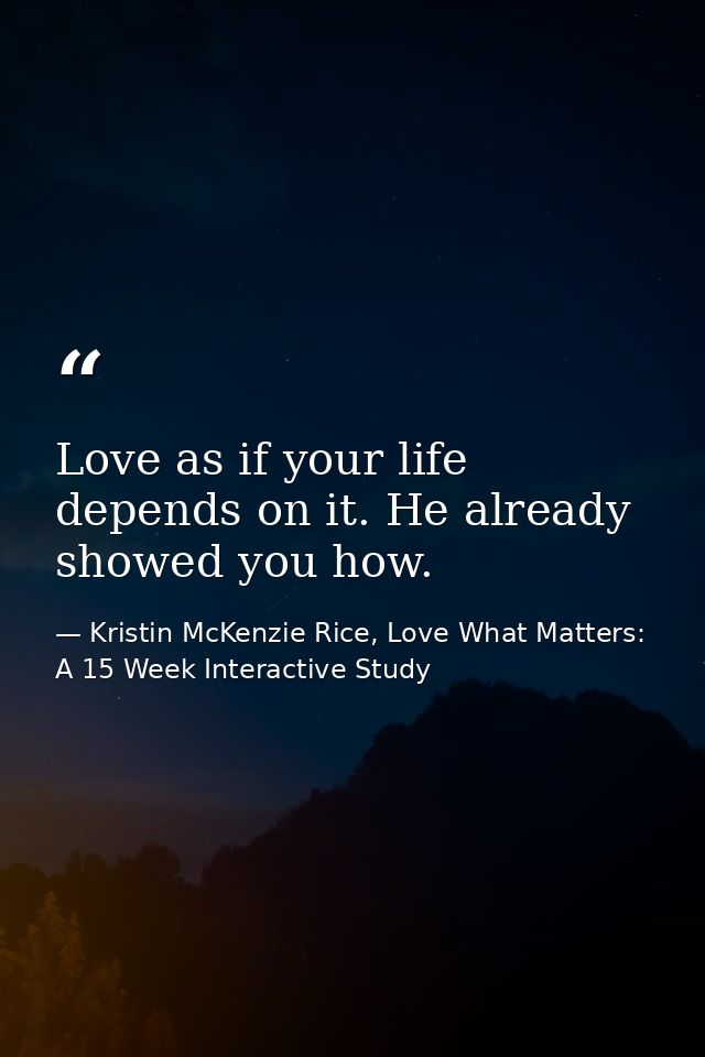 Love as if your life depends on it. He already showed you how. — Kristin McKenzie Rice, Love What Matters: A 15 Week Interactive Study
