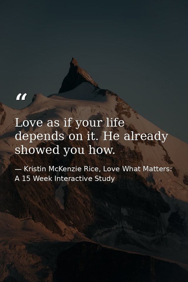 Love as if your life depends on it. He already showed you how. — Kristin McKenzie Rice, Love What Matters: A 15 Week Interactive Study