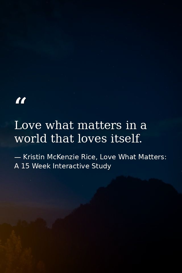 Love what matters in a world that loves itself. — Kristin McKenzie Rice, Love What Matters: A 15 Week Interactive Study