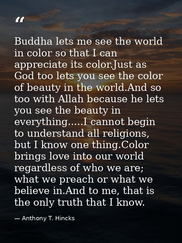 Buddha lets me see the world in color so that I can appreciate its color.Just as God too lets you see the color of beaut — Anthony T. Hincks