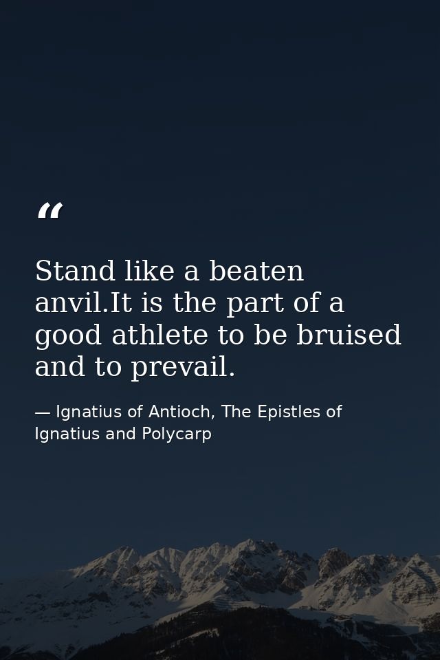 Stand like a beaten anvil.It is the part of a good athlete to be bruised and to prevail. — Ignatius of Antioch, The Epistles of Ignatius and Polycarp