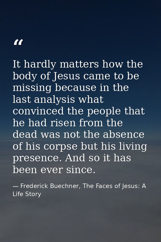 It hardly matters how the body of Jesus came to be missing because in the last analysis what convinced the people that h — Frederick Buechner, The Faces of Jesus: A Life Story