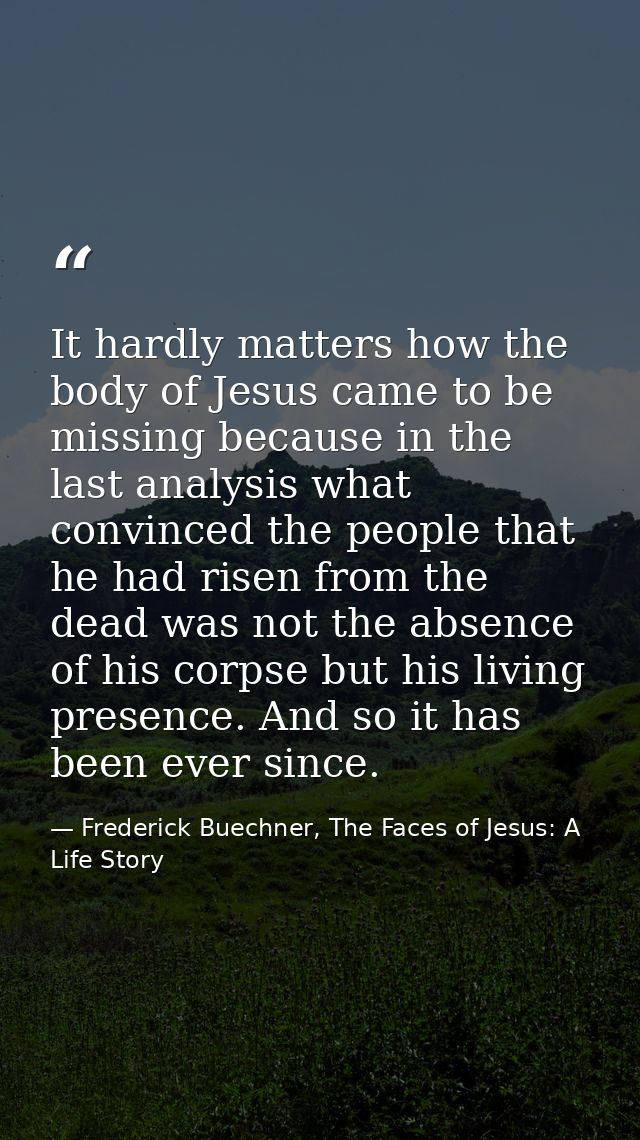It hardly matters how the body of Jesus came to be missing because in the last analysis what convinced the people that h — Frederick Buechner, The Faces of Jesus: A Life Story