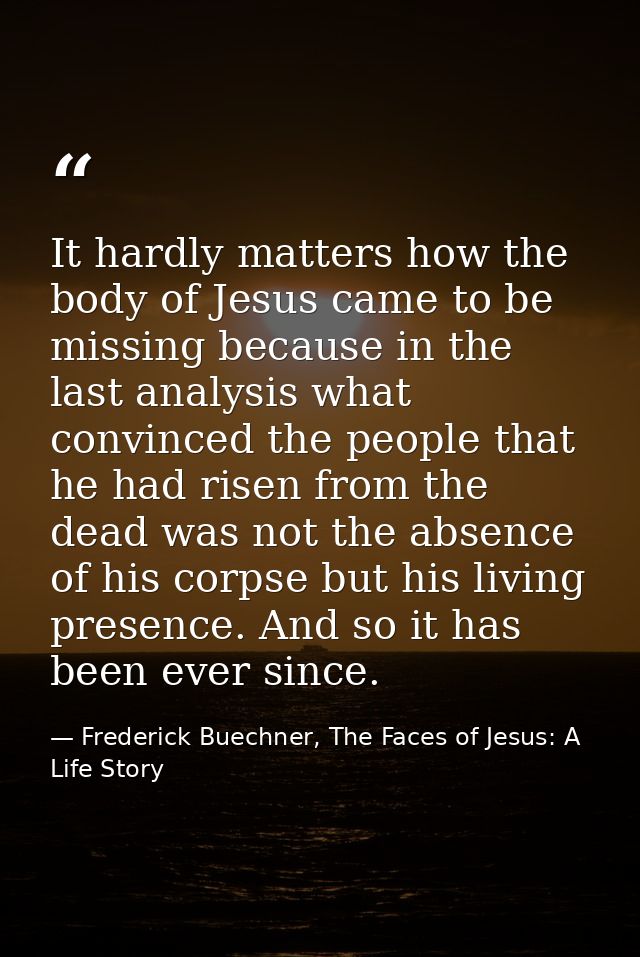 It hardly matters how the body of Jesus came to be missing because in the last analysis what convinced the people that h — Frederick Buechner, The Faces of Jesus: A Life Story